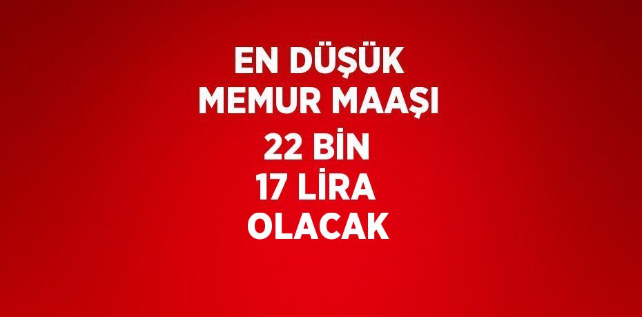 EN DÜŞÜK MEMUR MAAŞI 22 BİN 17 LİRA OLACAK