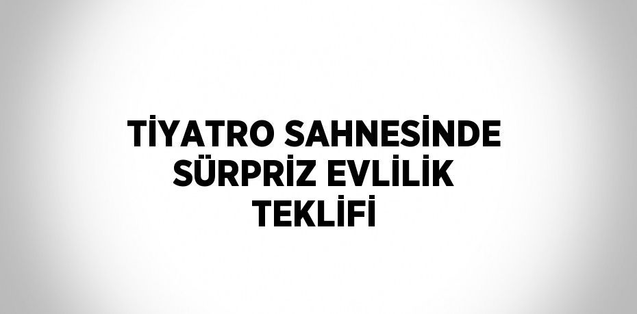 TİYATRO SAHNESİNDE SÜRPRİZ EVLİLİK TEKLİFİ