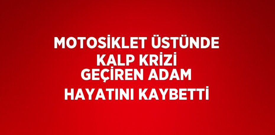 MOTOSİKLET ÜSTÜNDE KALP KRİZİ GEÇİREN ADAM HAYATINI KAYBETTİ