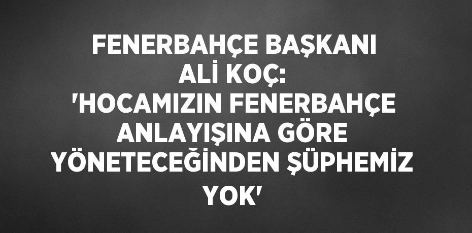 FENERBAHÇE BAŞKANI ALİ KOÇ: 'HOCAMIZIN FENERBAHÇE ANLAYIŞINA GÖRE YÖNETECEĞİNDEN ŞÜPHEMİZ YOK'