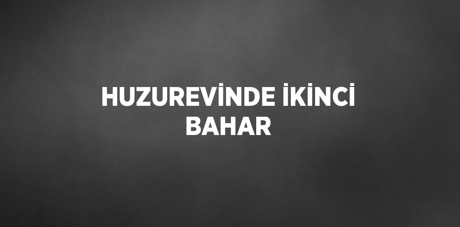 HUZUREVİNDE İKİNCİ BAHAR