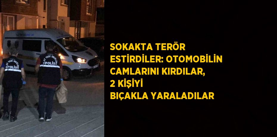 SOKAKTA TERÖR ESTİRDİLER: OTOMOBİLİN CAMLARINI KIRDILAR, 2 KİŞİYİ BIÇAKLA YARALADILAR