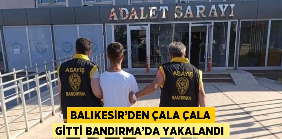 BALIKESİR’DEN ÇALA ÇALA GİTTİ BANDIRMA’DA YAKALANDI