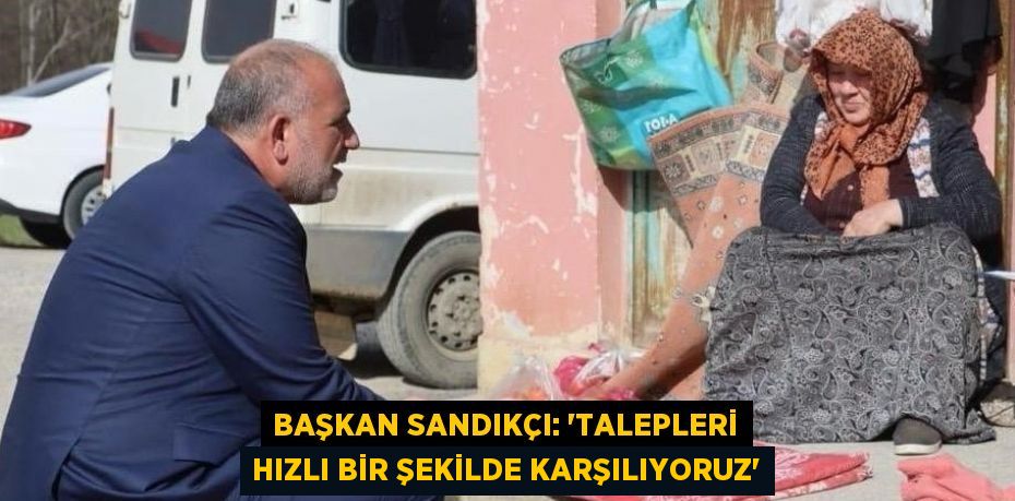 BAŞKAN SANDIKÇI: 'TALEPLERİ HIZLI BİR ŞEKİLDE KARŞILIYORUZ'