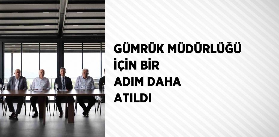 GÜMRÜK MÜDÜRLÜĞÜ İÇİN BİR ADIM DAHA ATILDI