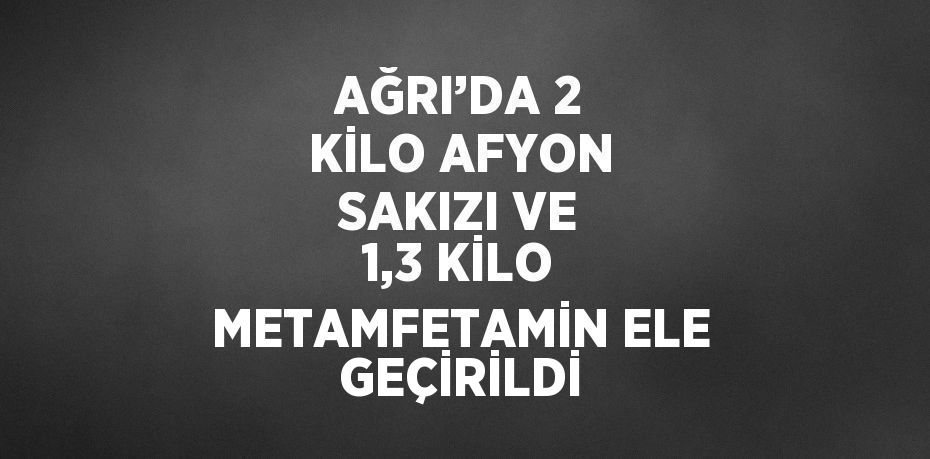 AĞRI’DA 2 KİLO AFYON SAKIZI VE 1,3 KİLO METAMFETAMİN ELE GEÇİRİLDİ