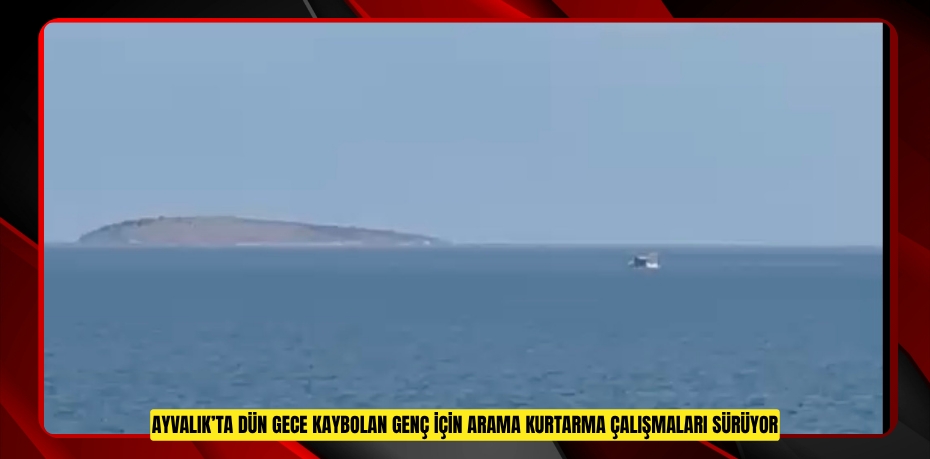 AYVALIK’TA DÜN GECE KAYBOLAN GENÇ İÇİN ARAMA KURTARMA ÇALIŞMALARI SÜRÜYOR