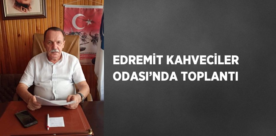 EDREMİT KAHVECİLER ODASI’NDA TOPLANTI