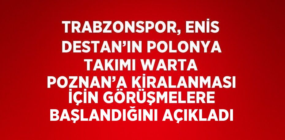 TRABZONSPOR, ENİS DESTAN’IN POLONYA TAKIMI WARTA POZNAN’A KİRALANMASI İÇİN GÖRÜŞMELERE BAŞLANDIĞINI AÇIKLADI