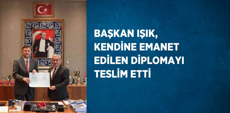 BAŞKAN IŞIK, KENDİNE EMANET EDİLEN DİPLOMAYI TESLİM ETTİ