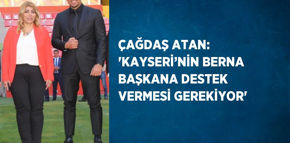 ÇAĞDAŞ ATAN: 'KAYSERİ’NİN BERNA BAŞKANA DESTEK VERMESİ GEREKİYOR'