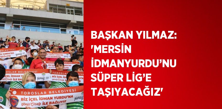 BAŞKAN YILMAZ: 'MERSİN İDMANYURDU’NU SÜPER LİG’E TAŞIYACAĞIZ'