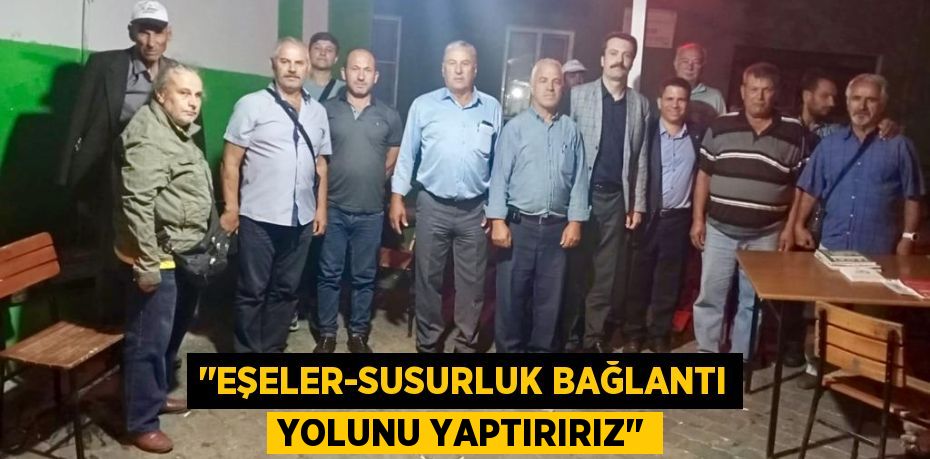 ‘‘EŞELER-SUSURLUK BAĞLANTI YOLUNU YAPTIRIRIZ’’