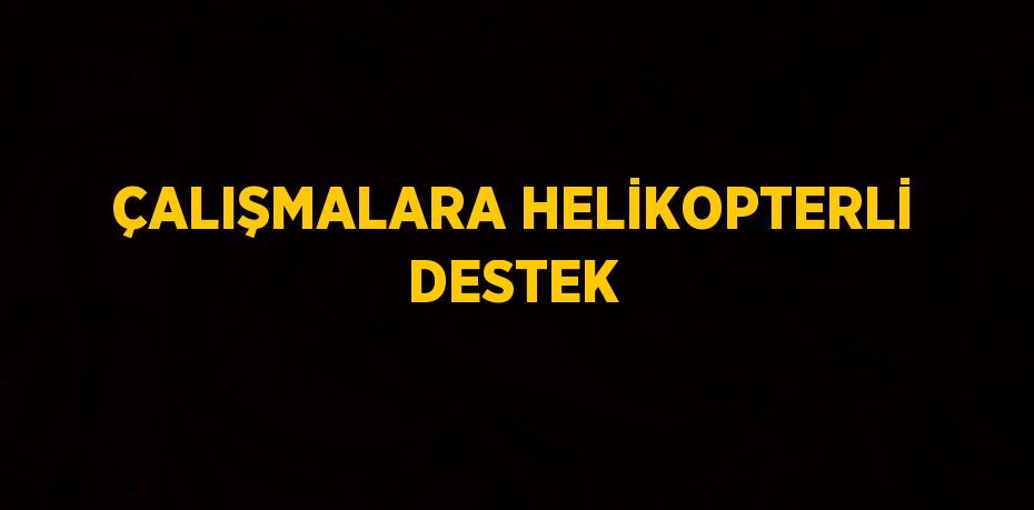 ÇALIŞMALARA HELİKOPTERLİ DESTEK