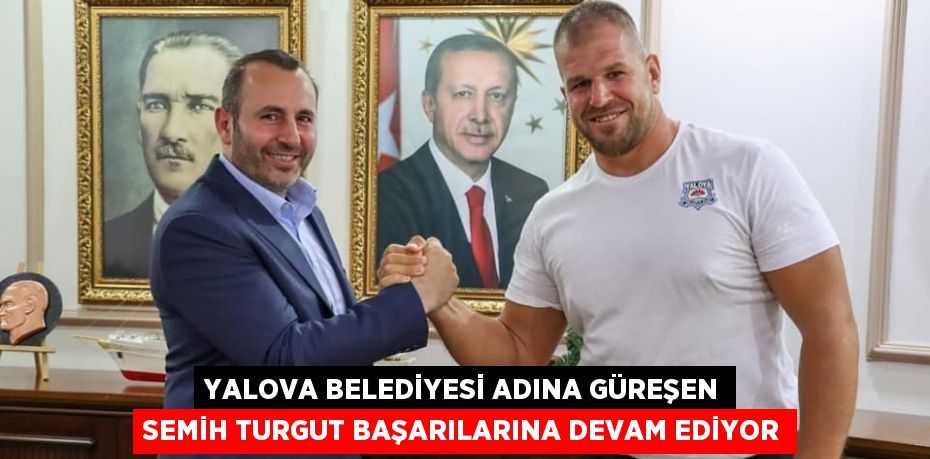 YALOVA BELEDİYESİ ADINA GÜREŞEN SEMİH TURGUT BAŞARILARINA DEVAM EDİYOR