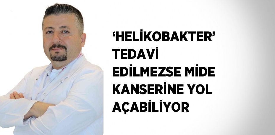 ‘HELİKOBAKTER’ TEDAVİ EDİLMEZSE MİDE KANSERİNE YOL AÇABİLİYOR