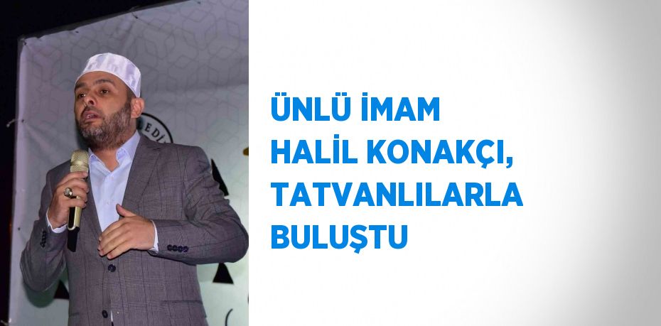 ÜNLÜ İMAM HALİL KONAKÇI, TATVANLILARLA BULUŞTU