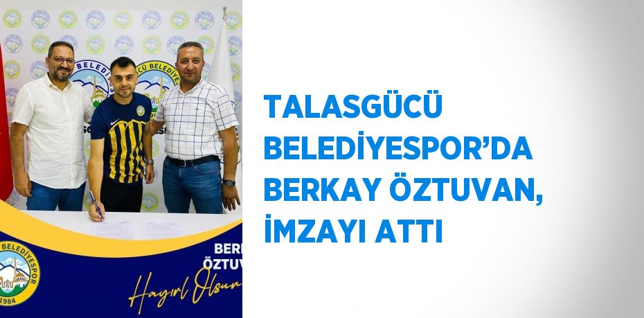 TALASGÜCÜ BELEDİYESPOR’DA BERKAY ÖZTUVAN, İMZAYI ATTI