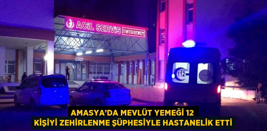 AMASYA’DA MEVLÜT YEMEĞİ 12 KİŞİYİ ZEHİRLENME ŞÜPHESİYLE HASTANELİK ETTİ