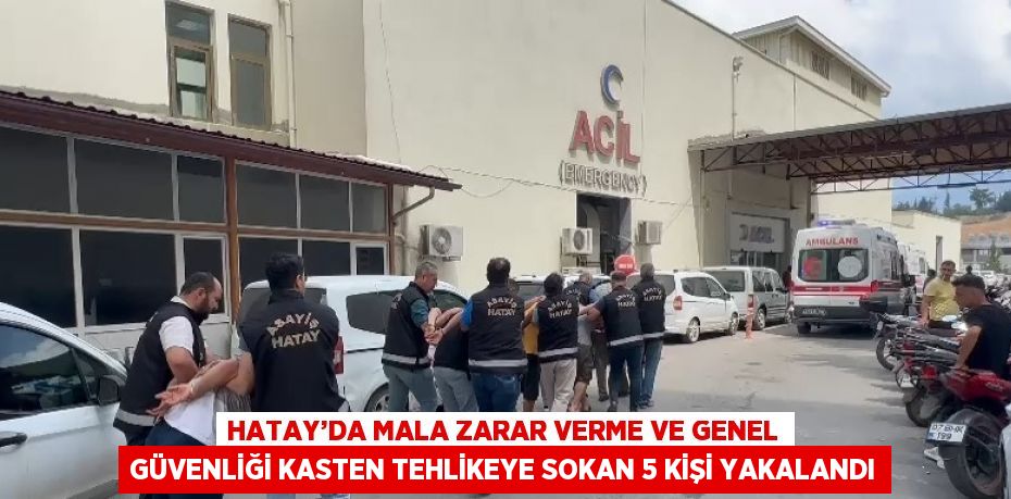 HATAY’DA MALA ZARAR VERME VE GENEL GÜVENLİĞİ KASTEN TEHLİKEYE SOKAN 5 KİŞİ YAKALANDI