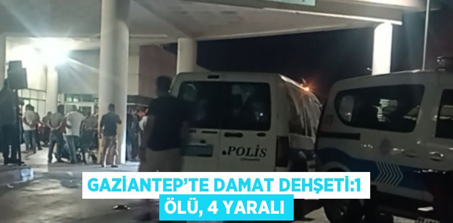 GAZİANTEP’TE DAMAT DEHŞETİ:1 ÖLÜ, 4 YARALI