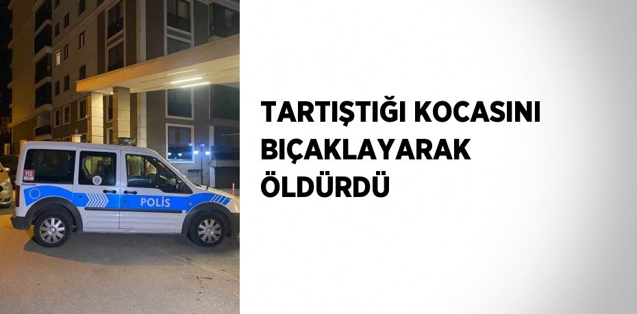 TARTIŞTIĞI KOCASINI BIÇAKLAYARAK ÖLDÜRDÜ