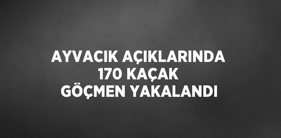 AYVACIK AÇIKLARINDA 170 KAÇAK GÖÇMEN YAKALANDI