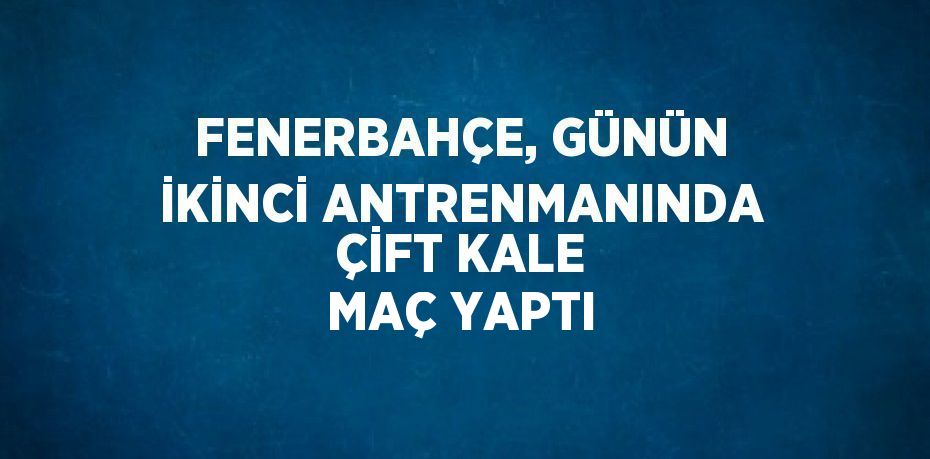 FENERBAHÇE, GÜNÜN İKİNCİ ANTRENMANINDA ÇİFT KALE MAÇ YAPTI