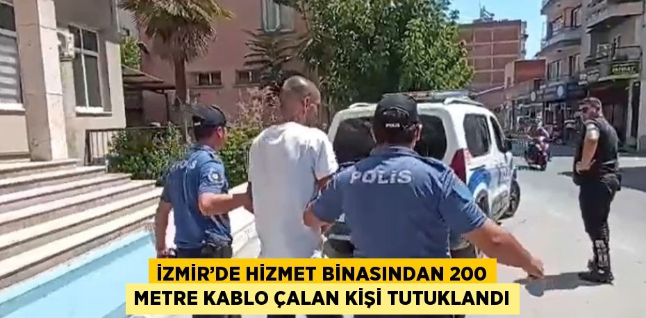 İZMİR’DE HİZMET BİNASINDAN 200 METRE KABLO ÇALAN KİŞİ TUTUKLANDI