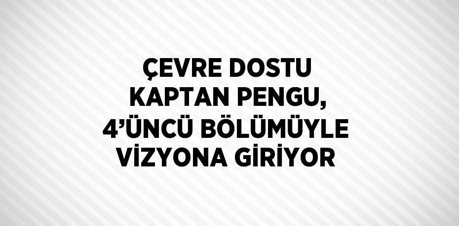 ÇEVRE DOSTU KAPTAN PENGU, 4’ÜNCÜ BÖLÜMÜYLE VİZYONA GİRİYOR