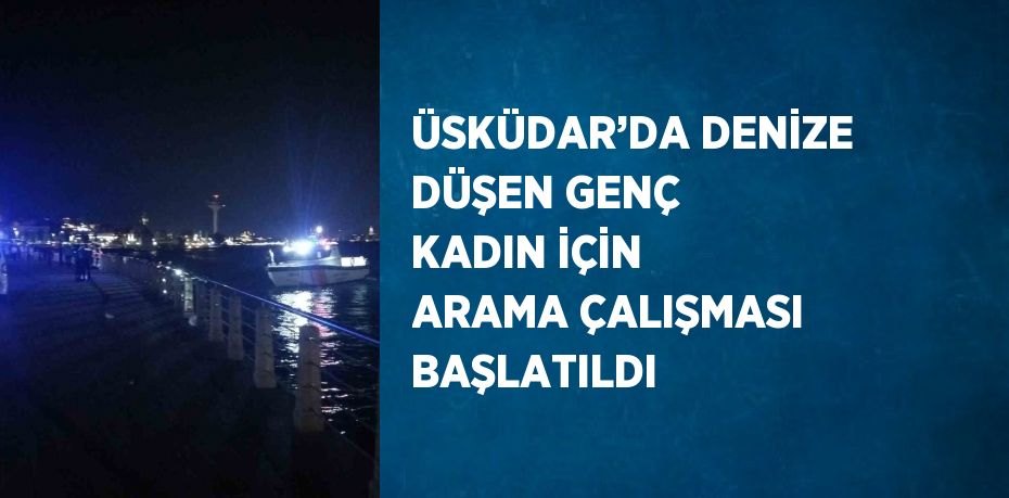 ÜSKÜDAR’DA DENİZE DÜŞEN GENÇ KADIN İÇİN ARAMA ÇALIŞMASI BAŞLATILDI