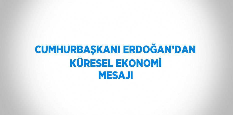 CUMHURBAŞKANI ERDOĞAN’DAN KÜRESEL EKONOMİ MESAJI