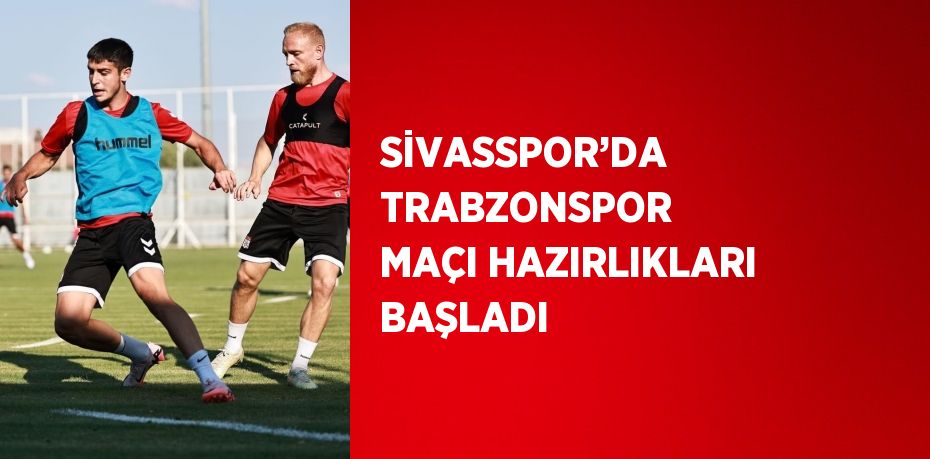 SİVASSPOR’DA TRABZONSPOR MAÇI HAZIRLIKLARI BAŞLADI