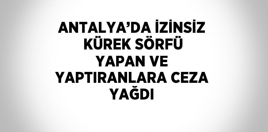 ANTALYA’DA İZİNSİZ KÜREK SÖRFÜ YAPAN VE YAPTIRANLARA CEZA YAĞDI