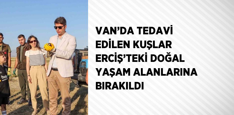 VAN’DA TEDAVİ EDİLEN KUŞLAR ERCİŞ’TEKİ DOĞAL YAŞAM ALANLARINA BIRAKILDI