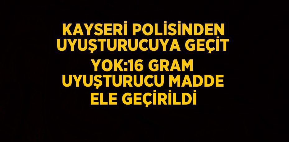 KAYSERİ POLİSİNDEN UYUŞTURUCUYA GEÇİT YOK:16 GRAM UYUŞTURUCU MADDE ELE GEÇİRİLDİ