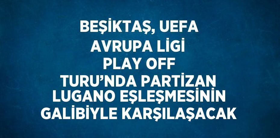 BEŞİKTAŞ, UEFA AVRUPA LİGİ PLAY OFF TURU’NDA PARTİZAN LUGANO EŞLEŞMESİNİN GALİBİYLE KARŞILAŞACAK