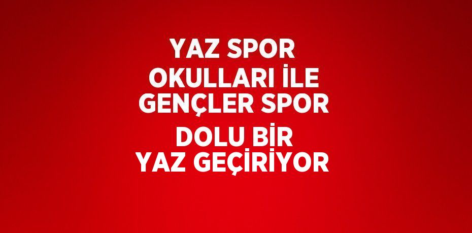 YAZ SPOR OKULLARI İLE GENÇLER SPOR DOLU BİR YAZ GEÇİRİYOR