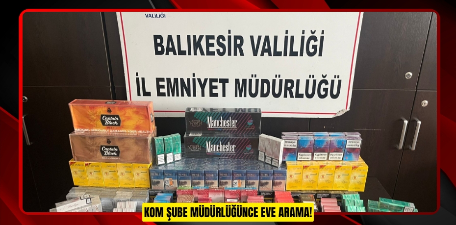 KOM ŞUBE MÜDÜRLÜĞÜNCE EVE ARAMA!