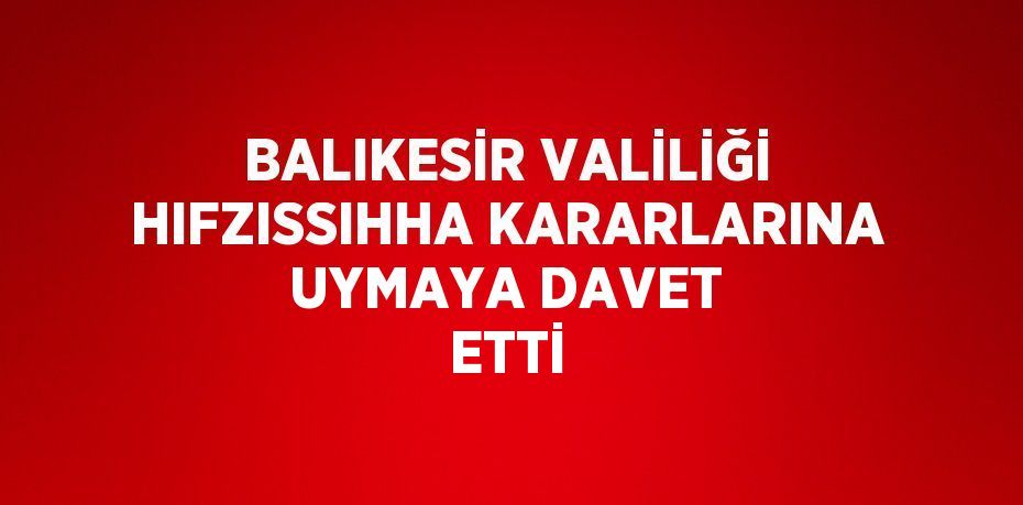 BALIKESİR VALİLİĞİ HIFZISSIHHA KARARLARINA UYMAYA DAVET ETTİ