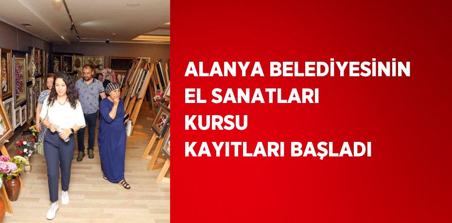 ALANYA BELEDİYESİNİN EL SANATLARI KURSU  KAYITLARI BAŞLADI