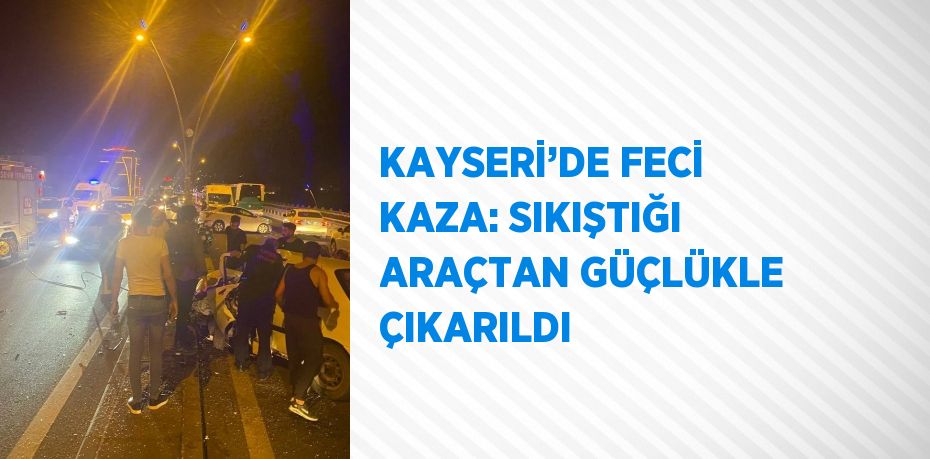 KAYSERİ’DE FECİ KAZA: SIKIŞTIĞI ARAÇTAN GÜÇLÜKLE ÇIKARILDI