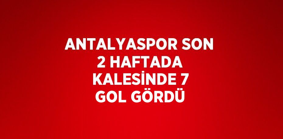 ANTALYASPOR SON 2 HAFTADA KALESİNDE 7 GOL GÖRDÜ