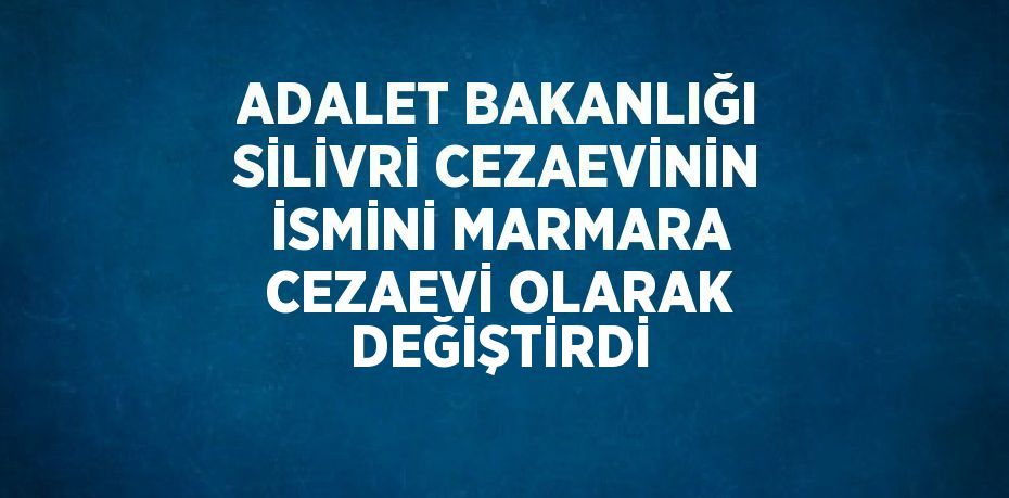 ADALET BAKANLIĞI SİLİVRİ CEZAEVİNİN İSMİNİ MARMARA CEZAEVİ OLARAK DEĞİŞTİRDİ