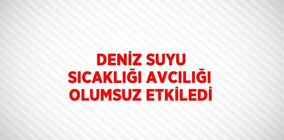 DENİZ SUYU SICAKLIĞI AVCILIĞI OLUMSUZ ETKİLEDİ