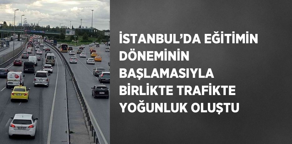 İSTANBUL’DA EĞİTİMİN DÖNEMİNİN BAŞLAMASIYLA BİRLİKTE TRAFİKTE YOĞUNLUK OLUŞTU