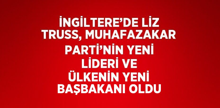 İNGİLTERE’DE LİZ TRUSS, MUHAFAZAKAR PARTİ’NİN YENİ LİDERİ VE ÜLKENİN YENİ BAŞBAKANI OLDU