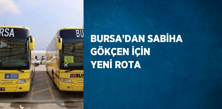 BURSA’DAN SABİHA GÖKÇEN İÇİN YENİ ROTA