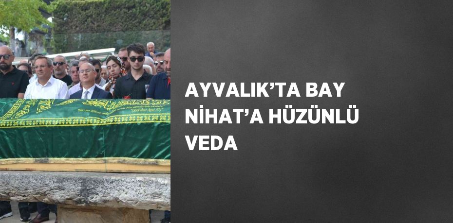 AYVALIK’TA BAY NİHAT’A HÜZÜNLÜ VEDA