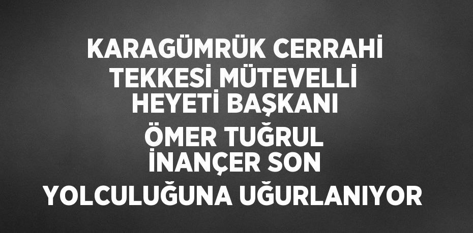 KARAGÜMRÜK CERRAHİ TEKKESİ MÜTEVELLİ HEYETİ BAŞKANI ÖMER TUĞRUL İNANÇER SON YOLCULUĞUNA UĞURLANIYOR